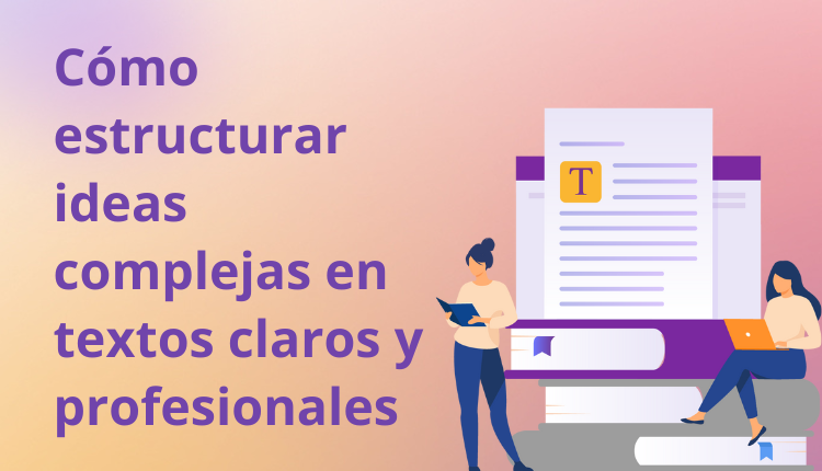 Cómo estructurar ideas complejas en textos claros y profesionales