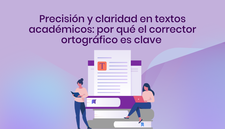 Precisión y claridad en textos académicos: por qué el corrector ortográfico es clave