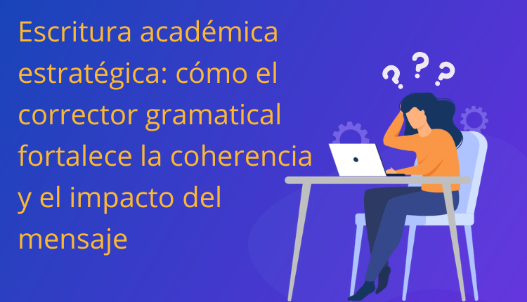Escritura académica estratégica: cómo el corrector gramatical fortalece la coherencia y el impacto del mensaje