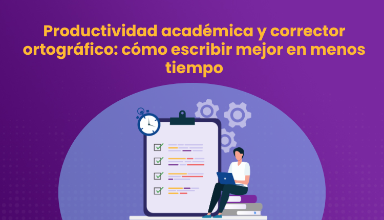 Productividad académica y corrector ortográfico: cómo escribir mejor en menos tiempo