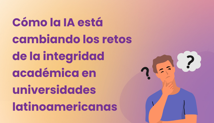 Cómo la IA está cambiando los retos de la integridad académica en universidades latinoamericanas