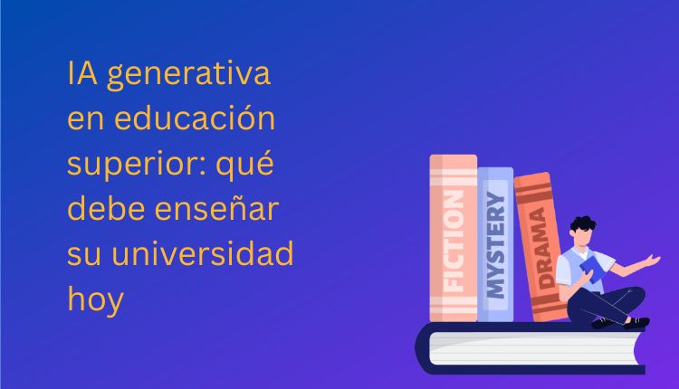 IA generativa en educación superior: qué debe enseñar su universidad hoy