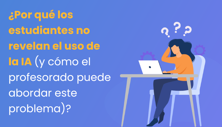 ¿Por qué los estudiantes no revelan el uso de la IA (y cómo el profesorado puede abordar este problema)?